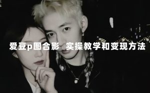 最新玩法 與愛豆p圖合照爆火 10分鐘教會你 實操日入300+ - 嚴選資源大全 - 嚴選資源大全