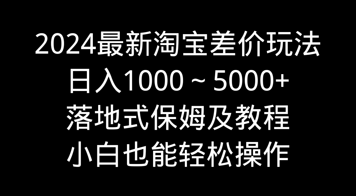 2024最新淘寶差價玩法，日入1000～5000+落地式保姆及教程 小白也能輕松操作 - 嚴選資源大全