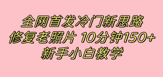 全網首發冷門新思路，修復老照片，10分鐘收益150+，適合新手操作的項目 - 嚴選資源大全