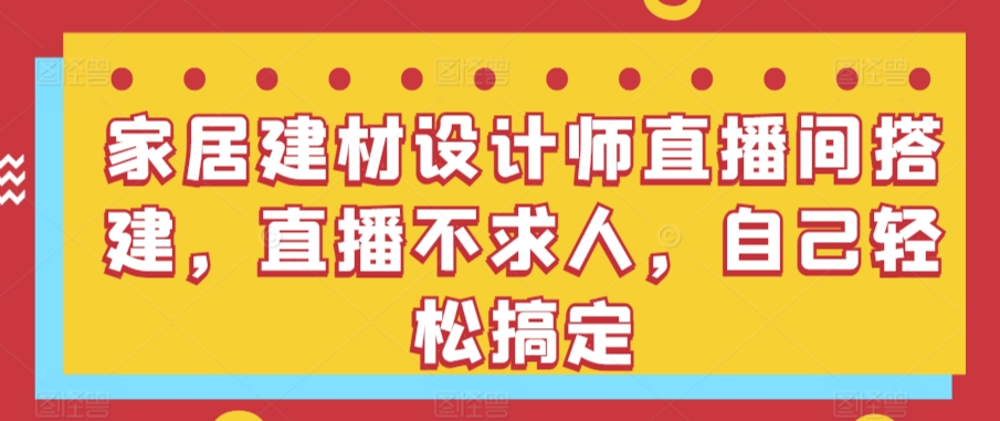 家居建材設計師直播間搭建,直播不求人,自己輕松搞定 - 嚴選資源大全