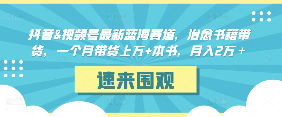 抖音&視頻號最新藍海賽道,治愈書籍帶貨,一個月帶貨上萬+本書,月入2萬+ - 嚴選資源大全