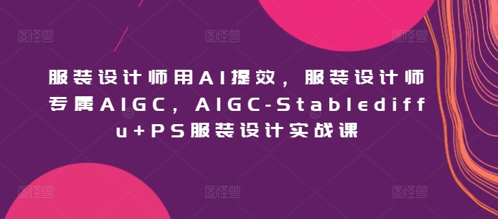 服裝設計師用AI提效，服裝設計師專屬AIGC，AIGC-Stablediffu+PS服裝設計實戰課 - 嚴選資源大全