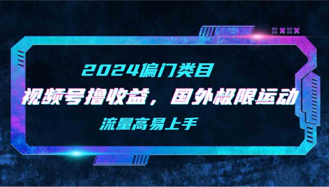 （9774期）【2024偏門類目】視頻號擼收益，二創國外極限運動視頻錦集，流量高易上手 - 嚴選資源大全