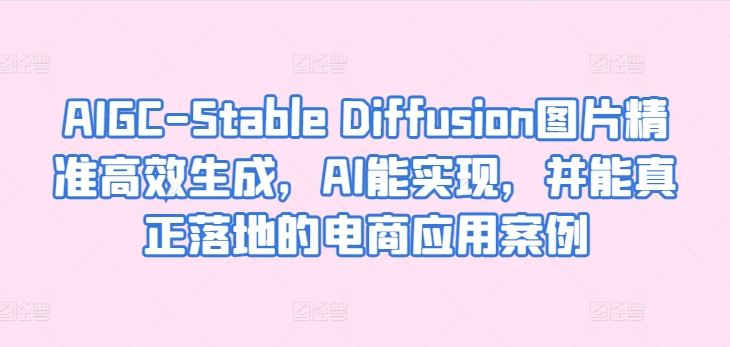 AIGC-Stable Diffusion圖片精準高效生成，AI能實現，并能真正落地的電商應用案例 - 嚴選資源大全