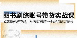 （9671期）圖書-劇綜賬號帶貨實戰課，0基礎極速帶貨，從0到1搭建一個圖書劇綜賬號 - 嚴選資源大全 - 嚴選資源大全