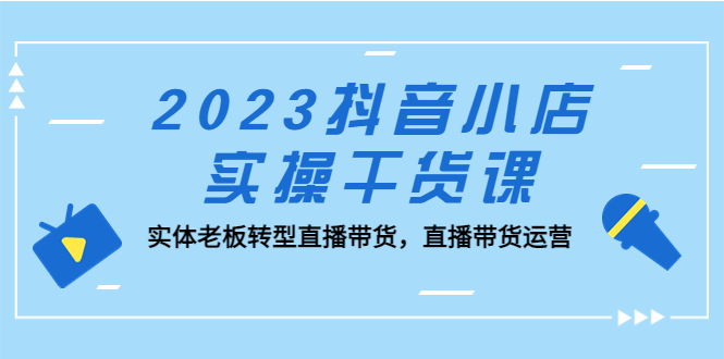 2023抖音小店實操干貨課:實體老板轉型直播帶貨,直播帶貨運營! - 嚴選資源大全