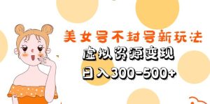 美女號不封號新玩法，虛擬資源變現(xiàn)，日入300-500+ - 嚴選資源大全 - 嚴選資源大全