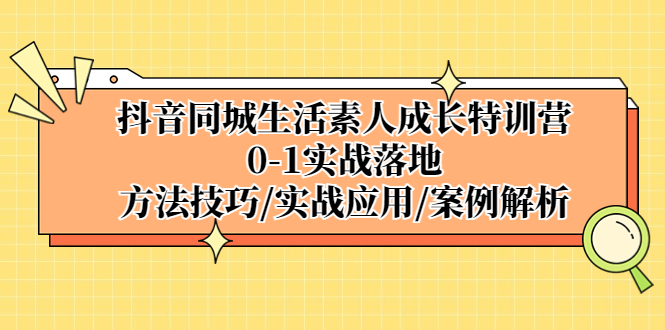 抖音同城生活素人成長特訓營，0-1實戰落地，方法技巧|實戰應用|案例解析 - 嚴選資源大全
