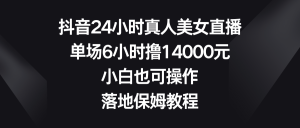 抖音24小時真人美女直播,單場6小時擼14000元,小白也可操作,落地保姆教程 - 嚴選資源大全 - 嚴選資源大全