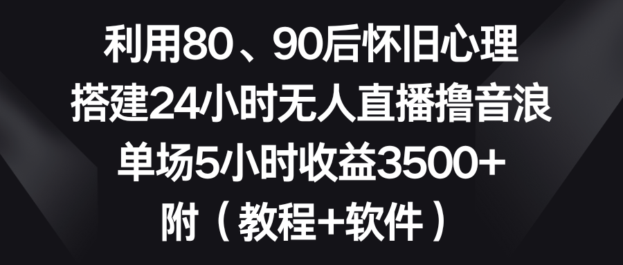 利用80、90后懷舊心理,搭建24小時(shí)無人直播擼音浪,單場(chǎng)5小時(shí)收益3500+… - 嚴(yán)選資源大全