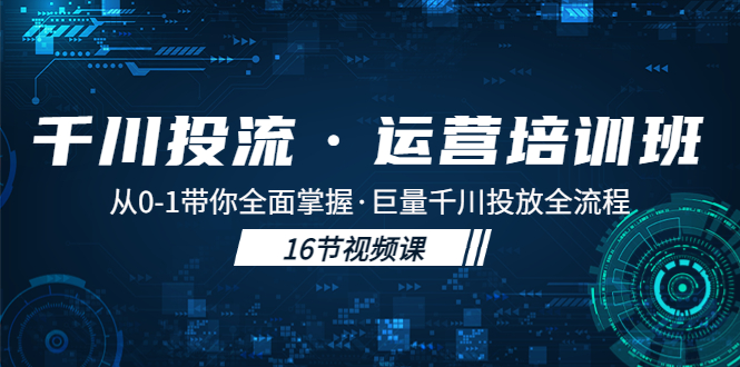 千川投流·運營培訓班：從0-1帶你全面掌握·巨量千川投放全流程！ - 嚴選資源大全