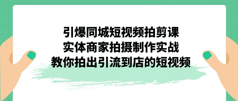 引爆同城-短視頻拍剪課：實體商家拍攝制作實戰，教你拍出引流到店的短視頻 - 嚴選資源大全