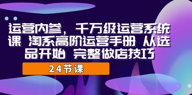 運營·內參 千萬級·運營系統課 淘系高階運營手冊 從選品開始 完整做店技巧 - 嚴選資源大全