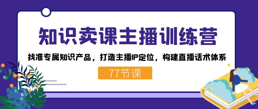 知識賣課主播訓練營：找準專屬知識產(chǎn)品，打造主播IP定位，構(gòu)建直播話術體系 - 嚴選資源大全