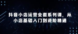 抖音小店運營全套系列課,全新升級,從小店基礎入門到進階精通,系統掌握月銷百萬小店的核心秘密 - 嚴選資源大全 - 嚴選資源大全