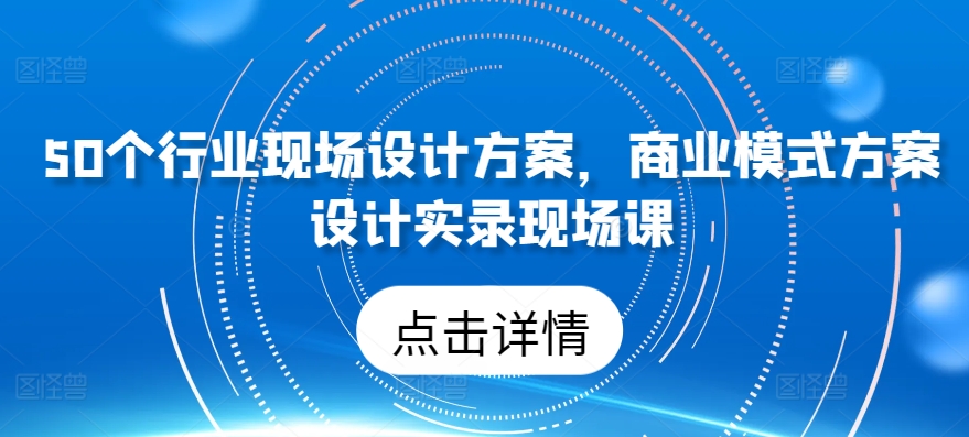 50個行業(yè)現(xiàn)場設計方案，?商業(yè)模式方案設計實錄現(xiàn)場課 - 嚴選資源大全