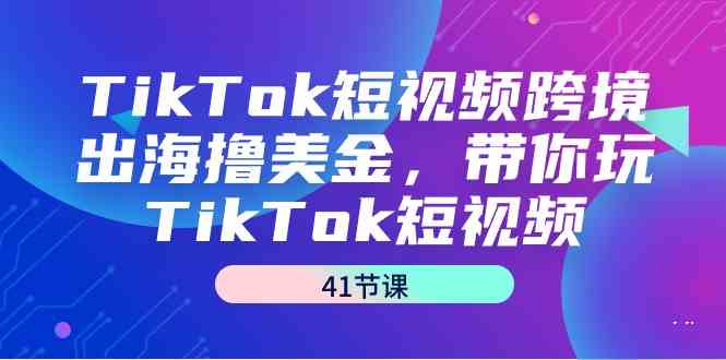 （9155期）TikTok短視頻跨境出海擼美金，帶你玩TikTok短視頻（41節(jié)課） - 嚴(yán)選資源大全