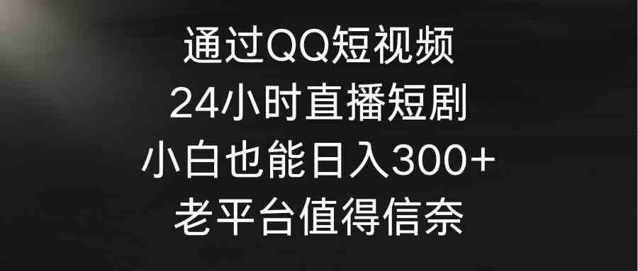 (9469期)通過QQ短視頻、24小時(shí)直播短劇,小白也能日入300+,老平臺值得信奈 - 嚴(yán)選資源大全