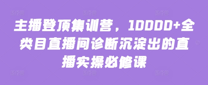 主播登頂集訓營，10000+全類目直播間診斷沉淀出的直播實操必修課 - 嚴選資源大全
