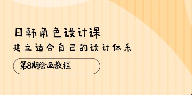 （10641期）日韓 角色設計課：第8期繪畫教程，建立適合自己的設計體系（38節課） - 嚴選資源大全