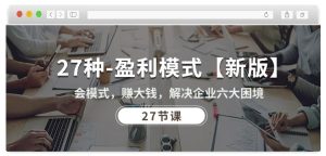 27種盈利模式【新版】會(huì)模式,賺大錢(qián),解決企業(yè)六大困境 (27節(jié)課) - 嚴(yán)選資源大全 - 嚴(yán)選資源大全