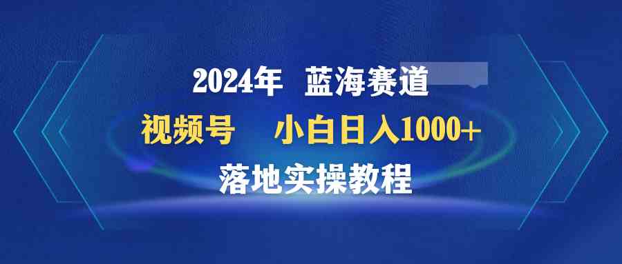 (9515期)2024年藍海賽道 視頻號 小白日入1000+ 落地實操教程 - 嚴選資源大全