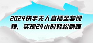 2024快手無人直播全套課程,實現24小時輕松躺賺 - 嚴選資源大全 - 嚴選資源大全