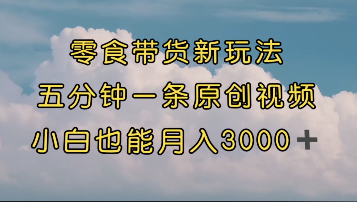 零食帶貨新玩法，5分鐘一條原創視頻，新手小白也能輕松月入3000+ （教程） - 嚴選資源大全