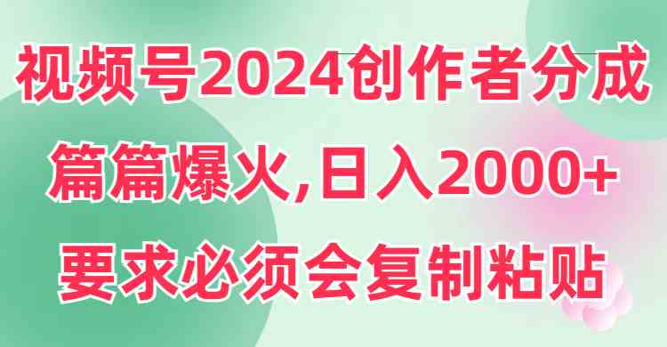 (9292期)視頻號2024創作者分成,片片爆火,要求必須會復制粘貼,日入2000+ - 嚴選資源大全