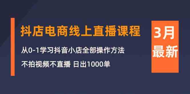 3月抖店電商線上直播課程：從0-1學習抖音小店，不拍視頻不直播 日出1000單 - 嚴選資源大全