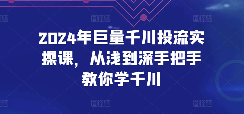 2024年巨量千川投流實操課，從淺到深手把手教你學千川 - 嚴選資源大全