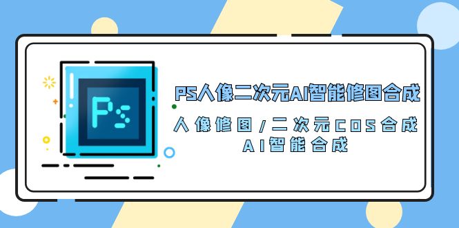 PS人像二次元AI智能修圖 合成 人像修圖/二次元 COS合成/AI 智能合成（119節完整版） - 嚴選資源大全