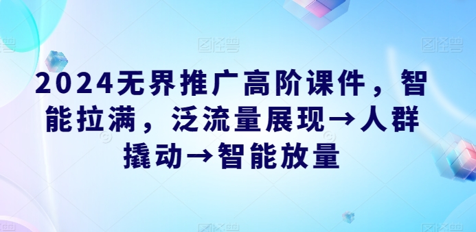 2024無界推廣高階課件,智能拉滿,泛流量展現→人群撬動→智能放量 - 嚴選資源大全