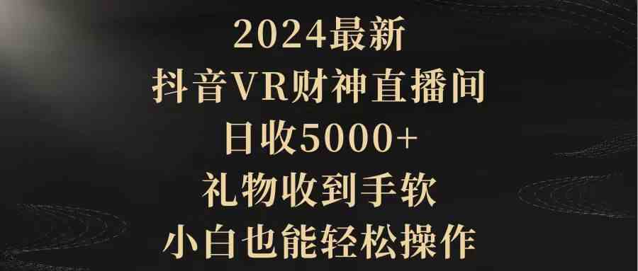 （9595期）2024最新，抖音VR財(cái)神直播間，日收5000+，禮物收到手軟，小白也能輕松操作 - 嚴(yán)選資源大全