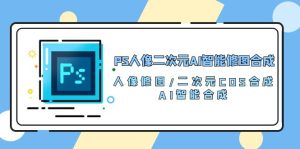 (10286期)PS人像二次元AI智能修圖 合成 人像修圖/二次元 COS合成/AI 智能合成/100節 - 嚴選資源大全 - 嚴選資源大全