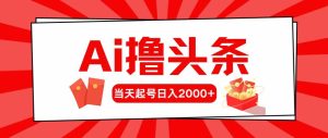 (10191期)Ai擼頭條,當(dāng)天起號,第二天見收益,日入2000+ - 嚴選資源大全 - 嚴選資源大全