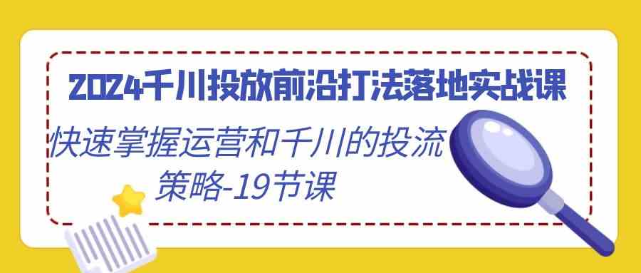 2024千川投放前沿打法落地實戰課,快速掌握運營和千川的投流策略(19節課) - 嚴選資源大全