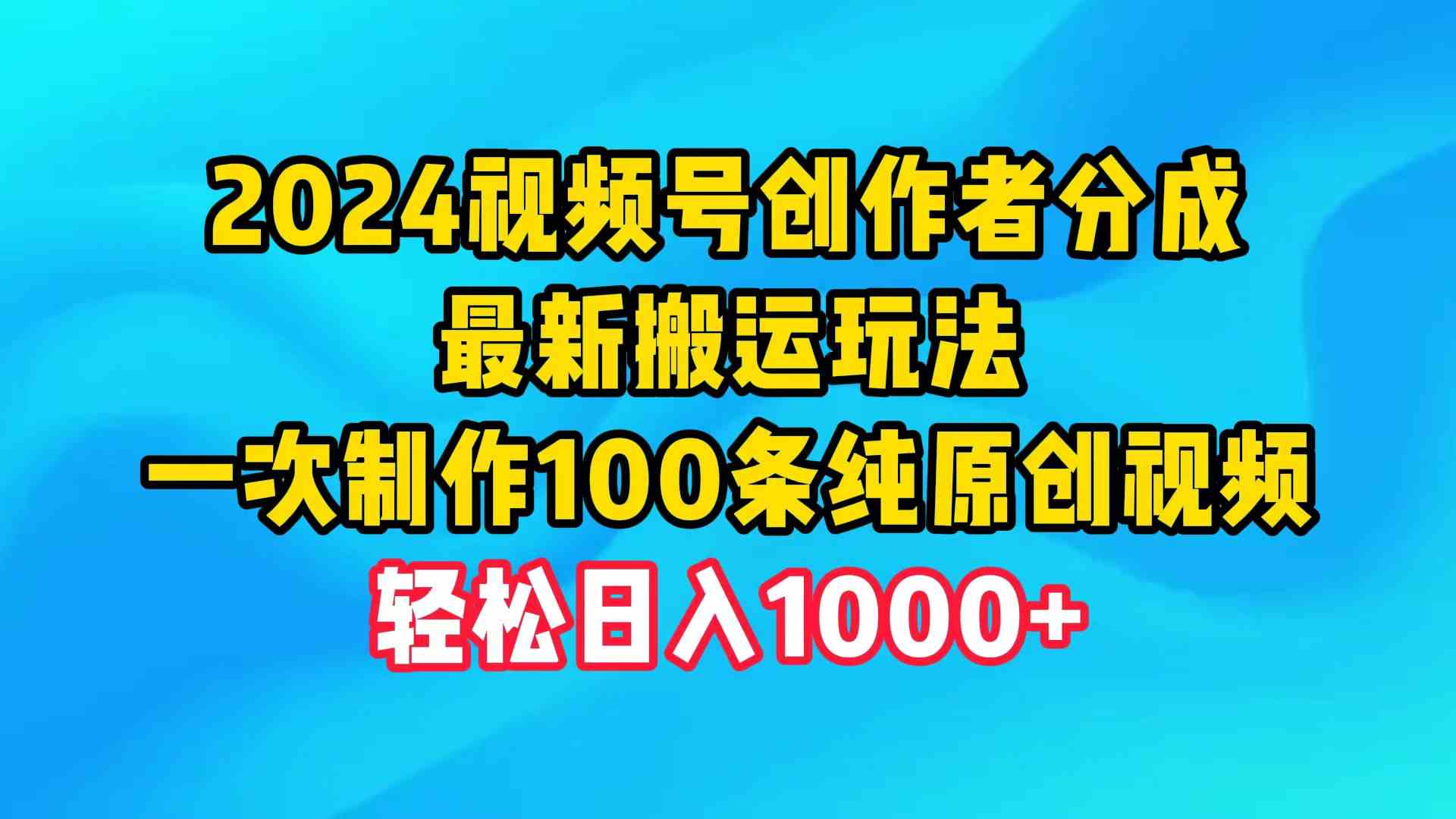 （9989期）2024視頻號創作者分成，最新搬運玩法，一次制作100條純原創視頻，日入1000+ - 嚴選資源大全