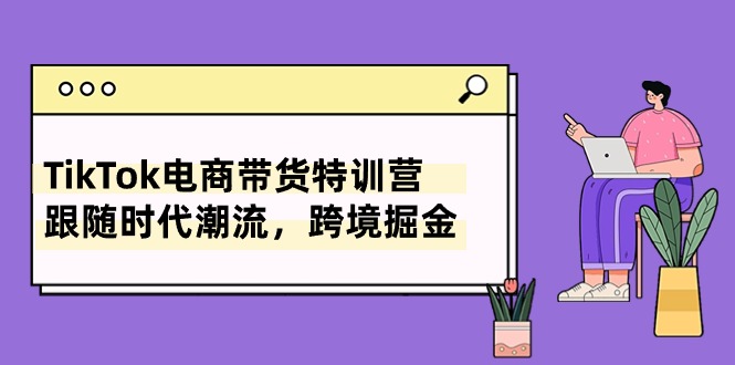 （10730期）TikTok電商帶貨特訓營，跟隨時代潮流，跨境掘金（8節課） - 嚴選資源大全