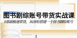 圖書劇綜賬號帶貨實戰課，0基礎極速帶貨，從0到1搭建一個圖書劇綜賬號 - 嚴選資源大全 - 嚴選資源大全