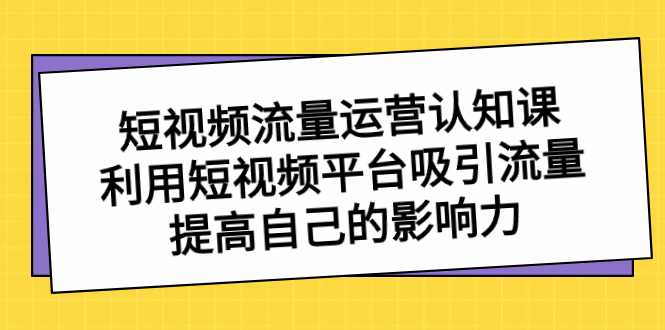 短視頻流量-運營認知課，利用短視頻平臺吸引流量，提高自己的影響力 - 嚴選資源大全