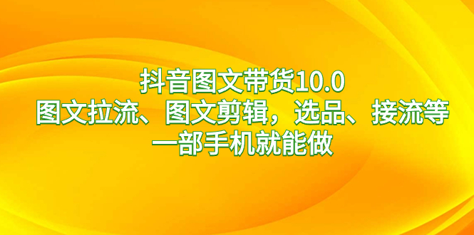 抖音圖文帶貨10.0，圖文拉流、圖文剪輯，選品、接流等，一部手機就能做 - 嚴選資源大全