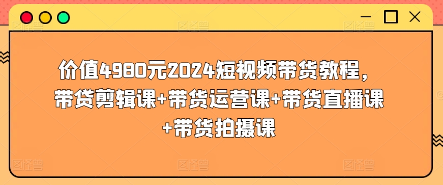 價值4980元2024短視頻帶貨教程，帶貸剪輯課+帶貨運營課+帶貨直播課+帶貨拍攝課 - 嚴選資源大全