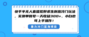 快手半無人直播荒野求生刺激冷門玩法,實(shí)測單賬號一天收益300+,小白也… - 嚴(yán)選資源大全 - 嚴(yán)選資源大全
