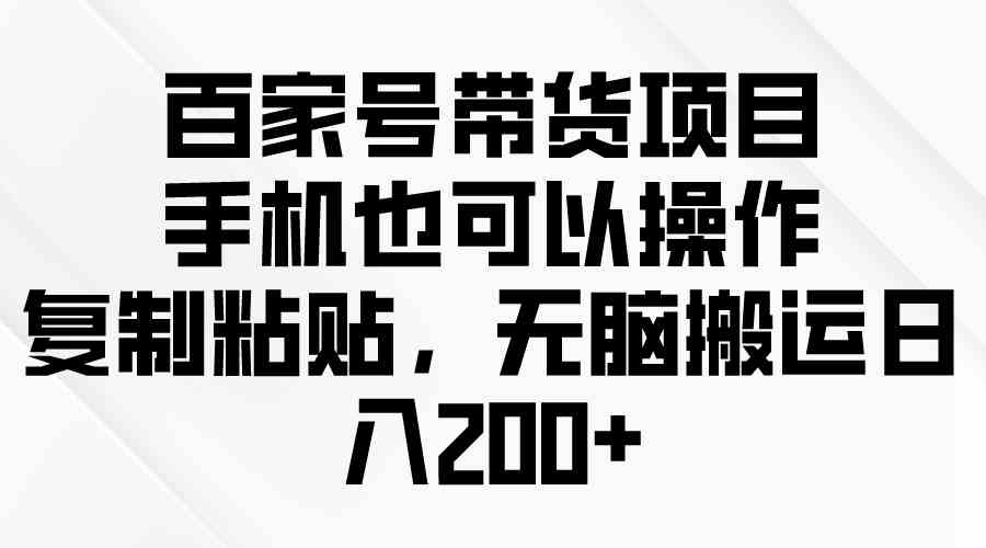 （10121期）百家號帶貨項目，手機也可以操作，復制粘貼，無腦搬運日入200+ - 嚴選資源大全