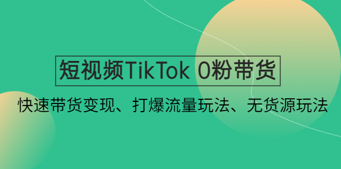 短視頻TikTok 0粉帶貨：快速帶貨變現、打爆流量玩法、無貨源玩法！ - 嚴選資源大全