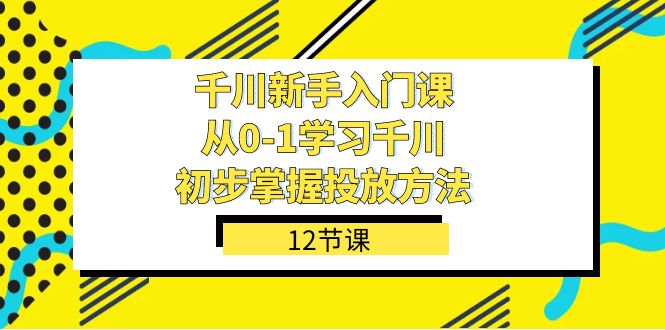 千川-新手入門課,從0-1學習千川,初步掌握投放方法(12節課) - 嚴選資源大全