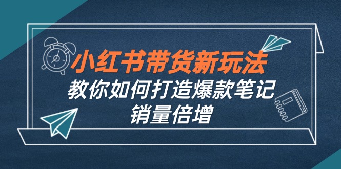 （12535期）小紅書帶貨新玩法【9月課程】教你如何打造爆款筆記，銷量倍增（無水印） - 嚴選資源大全