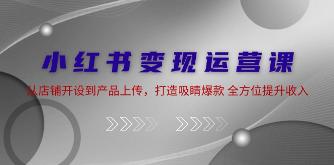 小紅書變現運營課：從店鋪開設到產品上傳，打造吸睛爆款 全方位提升收入 - 嚴選資源大全