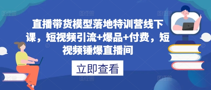 直播帶貨模型落地特訓營線下課，?短視頻引流+爆品+付費，短視頻錘爆直播間 - 嚴選資源大全